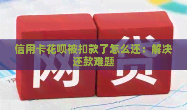 信用卡信用卡被扣款了怎么还：解决还款难题