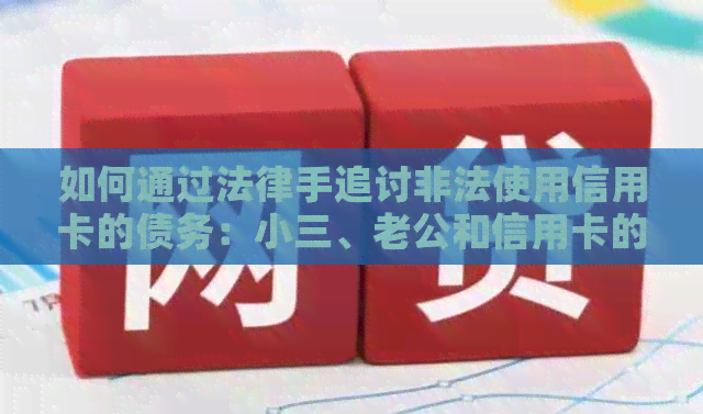 如何通过法律手追讨非法使用信用卡的债务：小三、老公和信用卡的关系