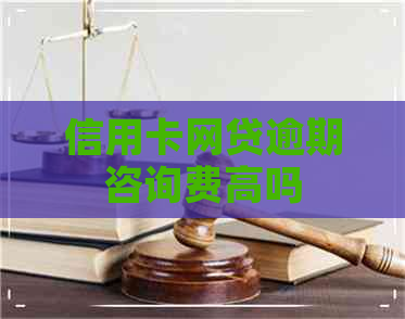 信用卡网贷逾期咨询费高吗