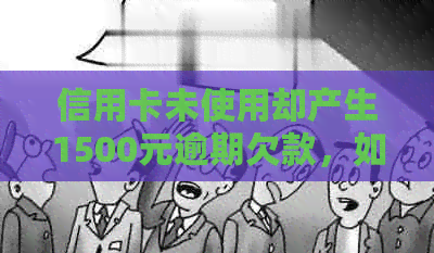 信用卡未使用却产生1500元逾期欠款，如何处理平安银行的这一问题？