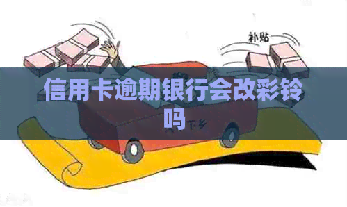 信用卡逾期银行会改彩铃吗