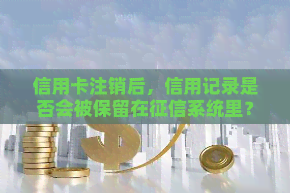 信用卡注销后，信用记录是否会被保留在系统里？