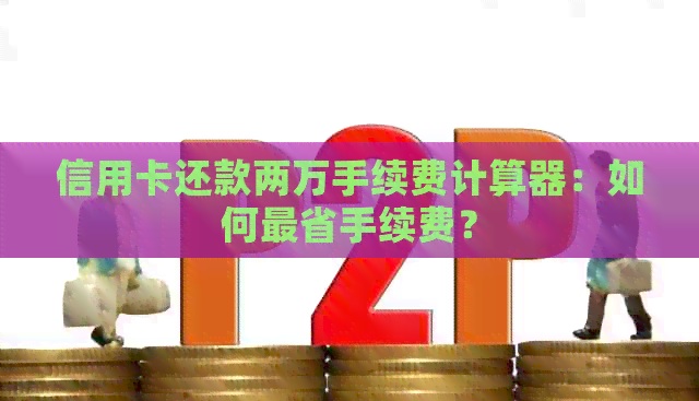 信用卡还款两万手续费计算器：如何最省手续费？