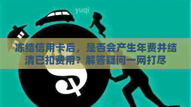 冻结信用卡后，是否会产生年费并结清已扣费用？解答疑问一网打尽