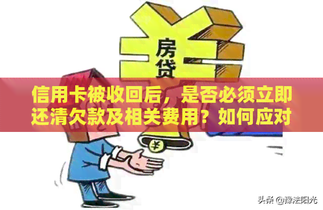 信用卡被收回后，是否必须立即还清欠款及相关费用？如何应对这种情况？