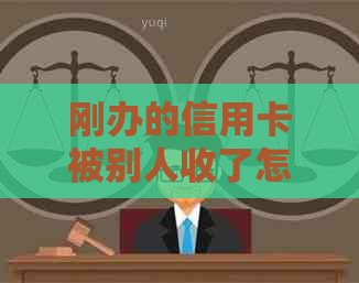 刚办的信用卡被别人收了怎么办？新办信用卡被盗用或丢失的处理方法