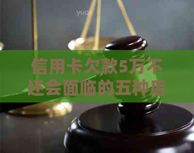 信用卡欠款5万不还会面临的五种后果及解决方法