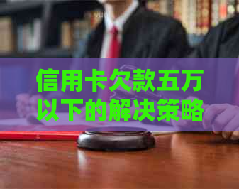 信用卡欠款五万以下的解决策略和建议，了解如何规划还款并避免逾期费用