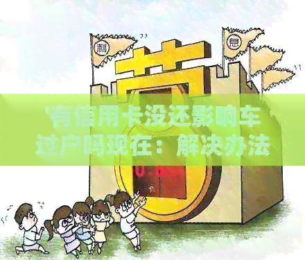 '有信用卡没还影响车过户吗现在：解决办法及相关规定'