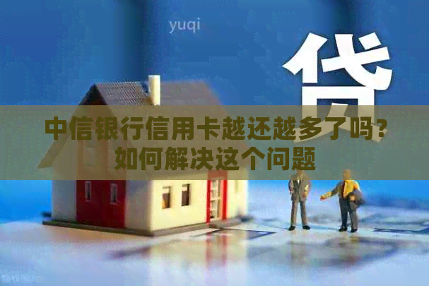 中信银行信用卡越还越多了吗？如何解决这个问题