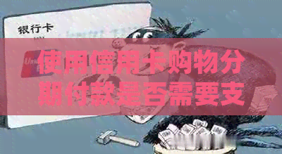 使用信用卡购物分期付款是否需要支付利息？了解完整细节