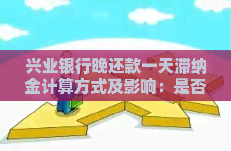 兴业银行晚还款一天滞纳金计算方式及影响：是否会影响？