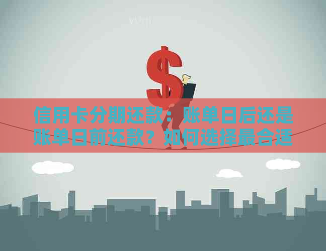 信用卡分期还款：账单日后还是账单日前还款？如何选择最合适的还款方式？