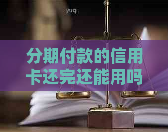 分期付款的信用卡还完还能用吗：安全及处理建议
