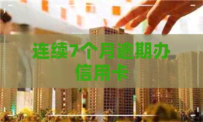 连续7个月逾期办信用卡