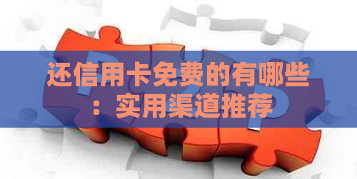 还信用卡免费的有哪些：实用渠道推荐