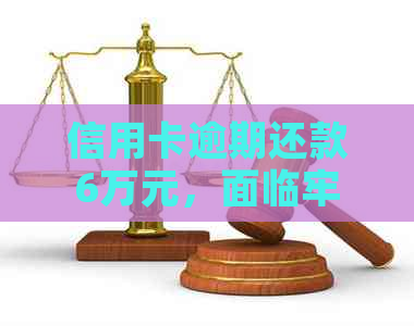 信用卡逾期还款6万元，面临牢狱之灾的风险分析