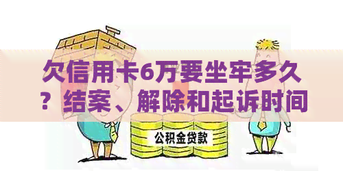 欠信用卡6万要坐牢多久？结案、解除和起诉时间解答！