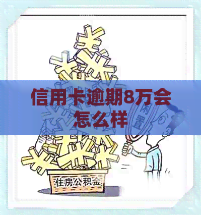 信用卡逾期8万会怎么样