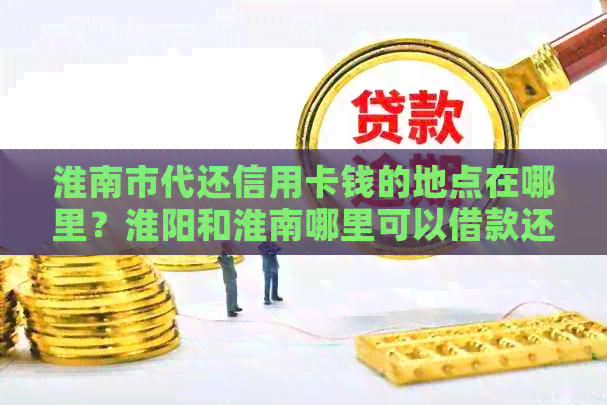 淮南市代还信用卡钱的地点在哪里？淮阳和淮南哪里可以借款还信用卡？