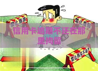 信用卡逾期不还在那里拘留