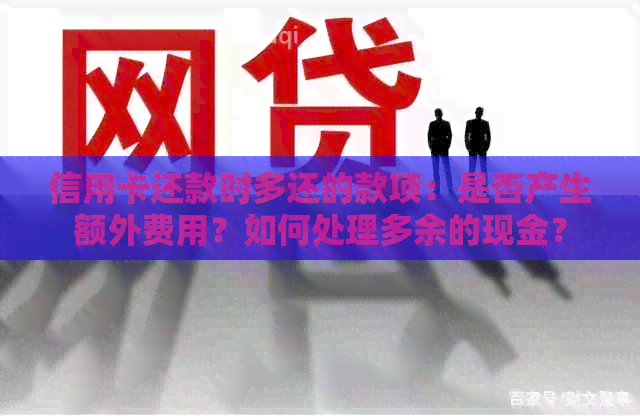 信用卡还款时多还的款项：是否产生额外费用？如何处理多余的现金？