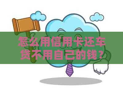 怎么用信用卡还车贷不用自己的钱？如何操作还款计划？