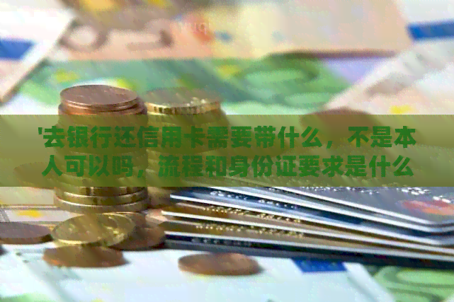 '去银行还信用卡需要带什么，不是本人可以吗，流程和身份证要求是什么？'