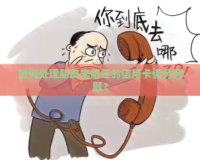 如何处理朋友未偿还的信用卡债务问题？