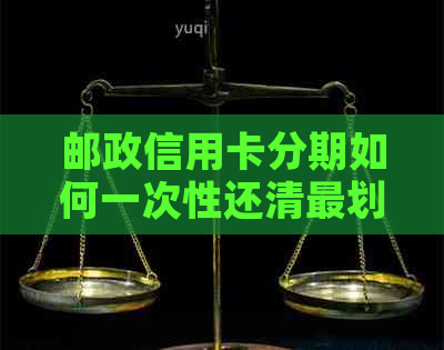 邮政信用卡分期如何一次性还清最划算