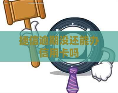 捷信逾期没还能办信用卡吗