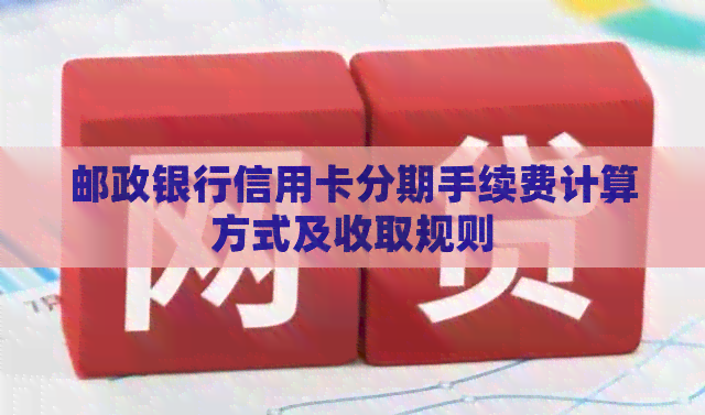 邮政银行信用卡分期手续费计算方式及收取规则