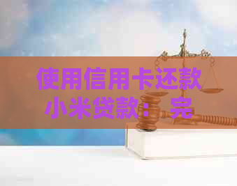 使用信用卡还款小米贷款： 完全指南和步骤解析