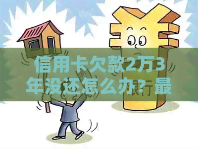信用卡欠款2万3年没还怎么办？最新解决方法和建议全解析
