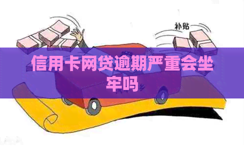 信用卡网贷逾期严重会坐牢吗