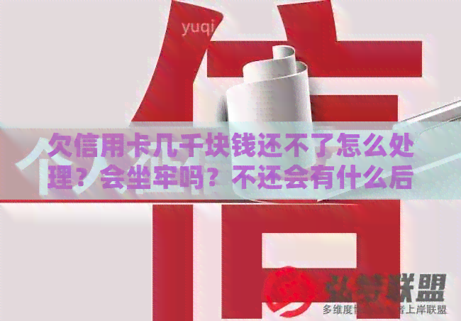 欠信用卡几千块钱还不了怎么处理？会坐牢吗？不还会有什么后果？