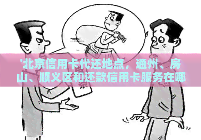 '北京信用卡代还地点，通州、房山、顺义区和还款信用卡服务在哪里？'