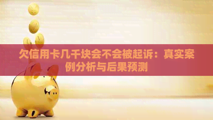 欠信用卡几千块会不会被起诉：真实案例分析与后果预测