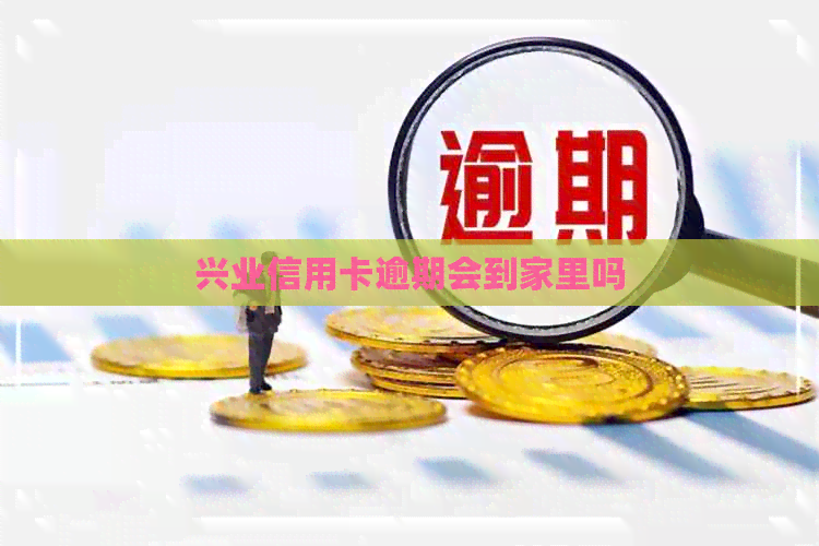 兴业信用卡逾期会到家里吗