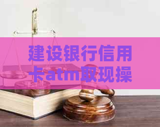建设银行信用卡atm取现操作指南：如何更大限度利用您的信用额度