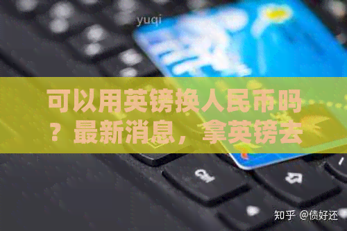 可以用英镑换人民币吗？最新消息，拿英镑去银行可以兑换人民币吗？