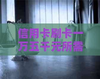信用卡刷卡一万五千元所需手续费及相关费用全解析，让您更明智地使用信用卡