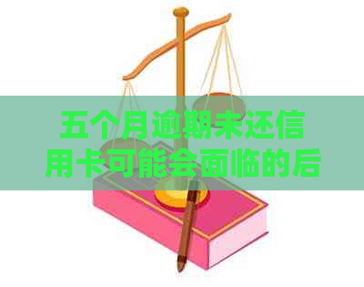 五个月逾期未还信用卡可能会面临的后果与解决方法