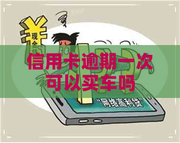 信用卡逾期一次可以买车吗