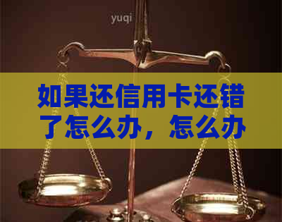 如果还信用卡还错了怎么办，怎么办理？卡和账户分别怎么办？