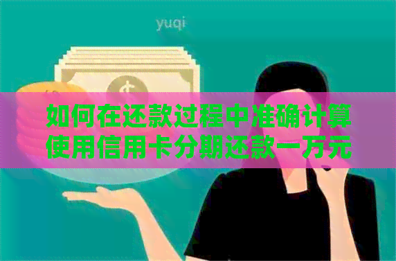 如何在还款过程中准确计算使用信用卡分期还款一万元所需的费用？