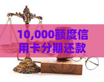 10,000额度信用卡分期还款全攻略：利息计算、额度申请与使用技巧