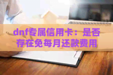 dnf专属信用卡：是否存在免每月还款费用的优政策？详细解析与注意事项