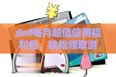 dnf每月超值信用福利包，轻松领取游戏内的惊喜大礼！
