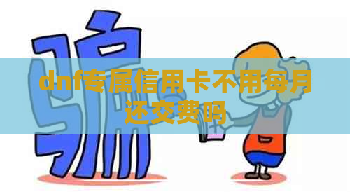 dnf专属信用卡不用每月还交费吗